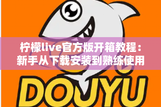 柠檬live官方版开箱教程:新手从下载安装到熟练使用的完整指南 柠檬live官方版开箱教程:新手从下载安装到熟练使用的完整指南