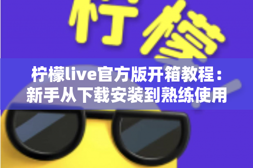 柠檬live官方版开箱教程：新手从下载安装到熟练使用的完整指南