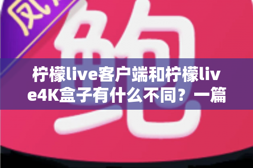 柠檬live客户端和柠檬live4K盒子有什么不同?一篇看懂两者区别与选购建议的完整指南 柠檬live客户端和柠檬live4K盒子有什么不同?一篇看懂两者区别与选购建议的完整指南