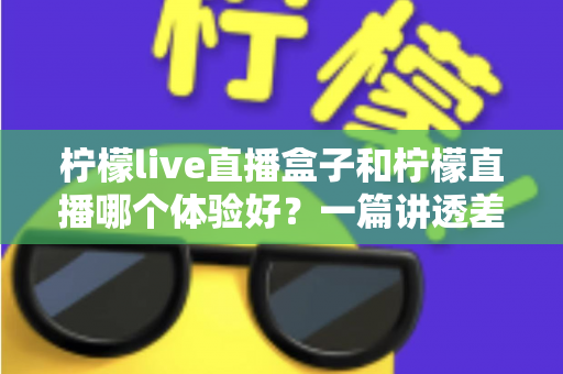 柠檬live直播盒子和柠檬直播哪个体验好？一篇讲透差异的实用对比指南