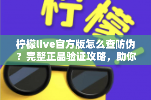 柠檬live官方版怎么查防伪？完整正品验证攻略，助你远离仿冒应用陷阱