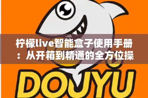 柠檬live智能盒子使用手册：从开箱到精通的全方位操作指南