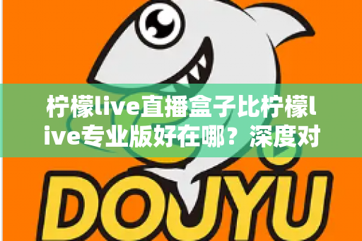 柠檬live直播盒子比柠檬live专业版好在哪?深度对比解析与选购全指南 柠檬live直播盒子比柠檬live专业版好在哪?深度对比解析与选购全指南