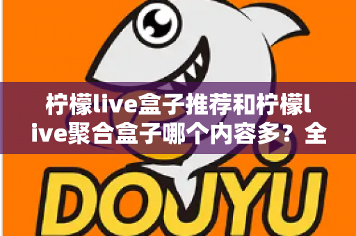 柠檬live盒子推荐和柠檬live聚合盒子哪个内容多?全面对比解析与选购指南 柠檬live盒子推荐和柠檬live聚合盒子哪个内容多?全面对比解析与选购指南