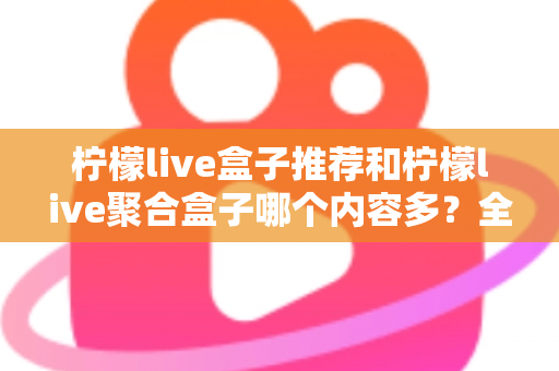柠檬live盒子推荐和柠檬live聚合盒子哪个内容多？全面对比解析与选购指南