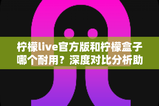 柠檬live官方版和柠檬盒子哪个耐用？深度对比分析助你选出更耐用的选择