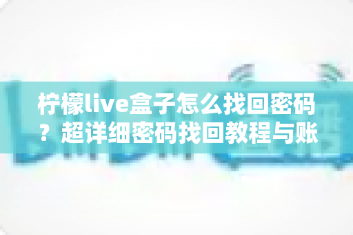 柠檬live盒子怎么找回密码?超详细密码找回教程与账号安全指南一文看懂 柠檬live盒子怎么找回密码?超详细密码找回教程与账号安全指南一文看懂