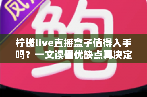 柠檬live直播盒子值得入手吗？一文读懂优缺点再决定