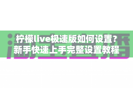 柠檬live极速版如何设置？新手快速上手完整设置教程与实用技巧指南