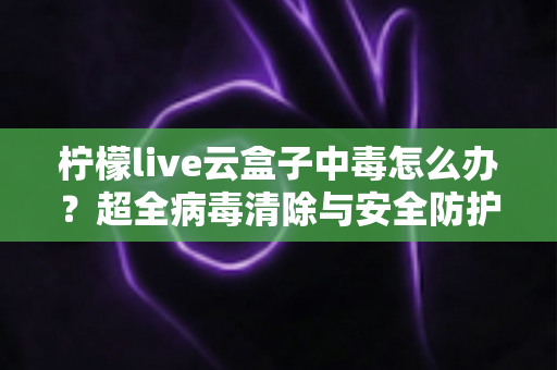 柠檬live云盒子中毒怎么办?超全病毒清除与安全防护指南,助你快速恢复流畅体验 柠檬live云盒子中毒怎么办?超全病毒清除与安全防护指南,助你快速恢复流畅体验