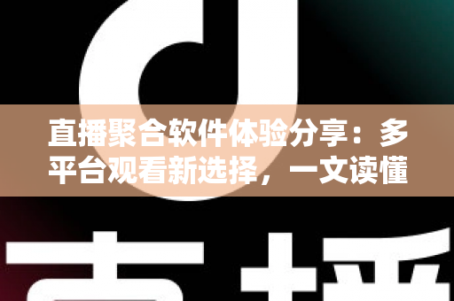 直播聚合软件体验分享：多平台观看新选择，一文读懂优缺点与使用心得