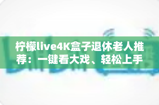 柠檬live4K盒子退休老人推荐:一键看大戏、轻松上手,爸妈居家观影的贴心之选 柠檬live4K盒子退休老人推荐:一键看大戏、轻松上手,爸妈居家观影的贴心之选