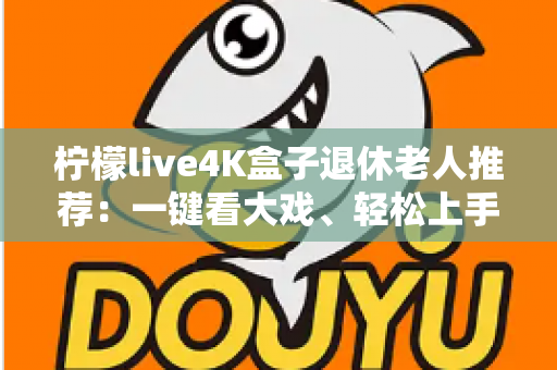 柠檬live4K盒子退休老人推荐:一键看大戏、轻松上手,爸妈居家观影的贴心之选 柠檬live4K盒子退休老人推荐:一键看大戏、轻松上手,爸妈居家观影的贴心之选
