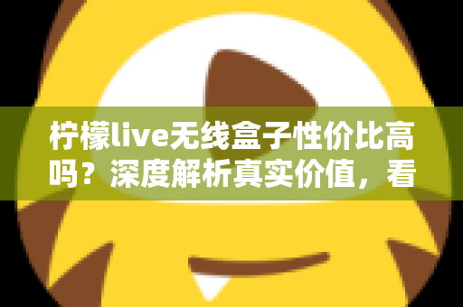 柠檬live无线盒子性价比高吗？深度解析真实价值，看完再决定买不买