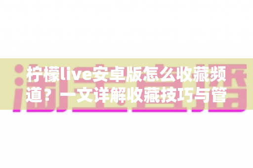 柠檬live安卓版怎么收藏频道?一文详解收藏技巧与管理方法,让精彩直播一键直达 柠檬live安卓版怎么收藏频道?一文详解收藏技巧与管理方法,让精彩直播一键直达