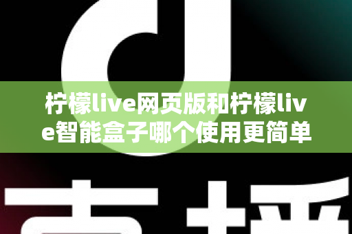 柠檬live网页版和柠檬live智能盒子哪个使用更简单？全方位对比评测帮你找到最适合的观看方式