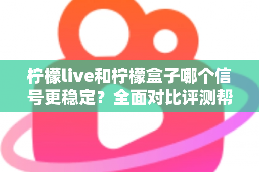 柠檬live和柠檬盒子哪个信号更稳定？全面对比评测帮你选出最佳观影方案