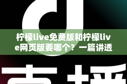 柠檬live免费版和柠檬live网页版要哪个？一篇讲透选择思路的实用指南