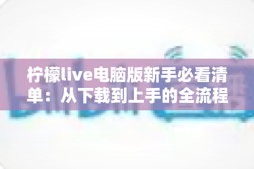 柠檬live电脑版新手必看清单：从下载到上手的全流程指南，助你快速玩转直播间