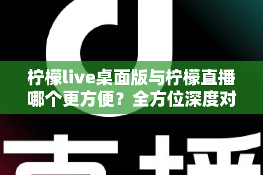 柠檬live桌面版与柠檬直播哪个更方便?全方位深度对比评测,助你快速找到最适合自己的直播使用方案 柠檬live桌面版与柠檬直播哪个更方便?全方位深度对比评测,助你快速找到最适合自己的直播使用方案