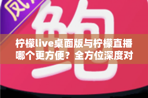柠檬live桌面版与柠檬直播哪个更方便?全方位深度对比评测,助你快速找到最适合自己的直播使用方案 柠檬live桌面版与柠檬直播哪个更方便?全方位深度对比评测,助你快速找到最适合自己的直播使用方案