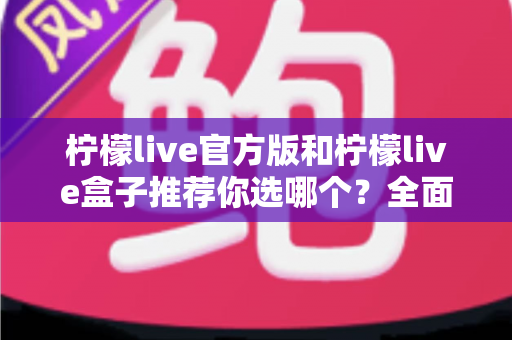 柠檬live官方版和柠檬live盒子推荐你选哪个？全面对比解析助你做出最佳选择