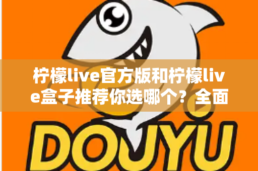 柠檬live官方版和柠檬live盒子推荐你选哪个？全面对比解析助你做出最佳选择