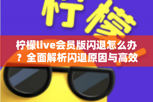 柠檬live会员版闪退怎么办？全面解析闪退原因与高效解决方法指南