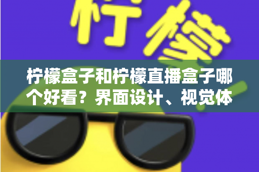柠檬盒子和柠檬直播盒子哪个好看？界面设计、视觉体验与选购指南全解析