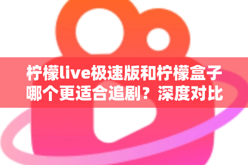 柠檬live极速版和柠檬盒子哪个更适合追剧？深度对比评测帮你选对追剧神器
