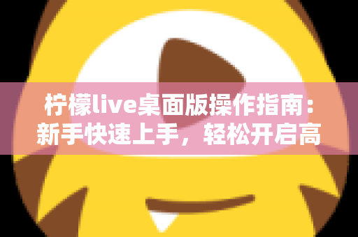柠檬live桌面版操作指南：新手快速上手，轻松开启高清直播之旅