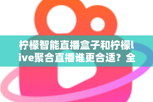 柠檬智能直播盒子和柠檬live聚合直播谁更合适？全面对比测评帮你找到最佳直播方案