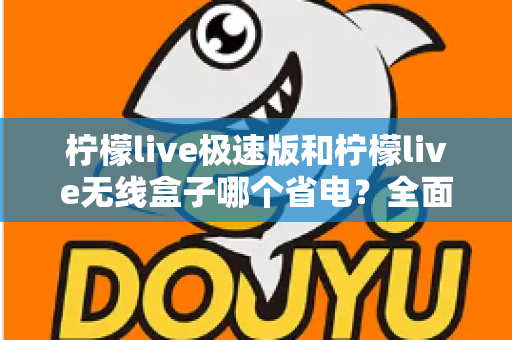 柠檬live极速版和柠檬live无线盒子哪个省电？全面耗电对比与选购省电指南