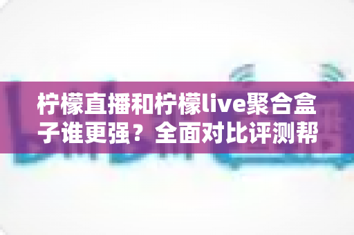 柠檬直播和柠檬live聚合盒子谁更强？全面对比评测帮你选出最适合的观看方案