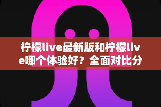 柠檬live最新版和柠檬live哪个体验好？全面对比分析助你找到最佳选择