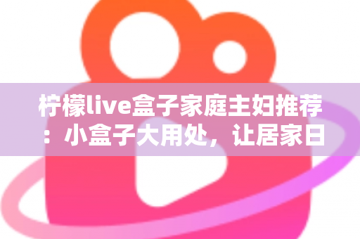 柠檬live盒子家庭主妇推荐：小盒子大用处，让居家日子更有滋味