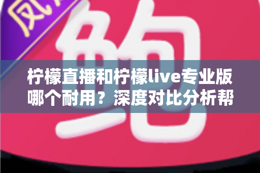 柠檬直播和柠檬live专业版哪个耐用？深度对比分析帮你选出更持久稳定的选择