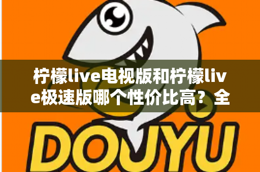 柠檬live电视版和柠檬live极速版哪个性价比高?全面对比解析助你选出最适合的版本 柠檬live电视版和柠檬live极速版哪个性价比高?全面对比解析助你选出最适合的版本