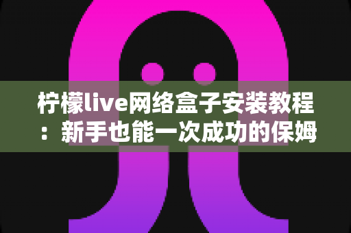 柠檬live网络盒子安装教程：新手也能一次成功的保姆级安装指南