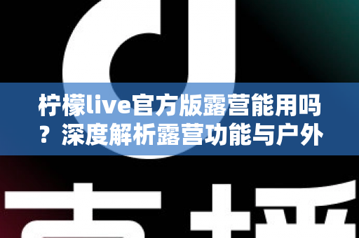 柠檬live官方版露营能用吗?深度解析露营功能与户外使用全攻略 柠檬live官方版露营能用吗?深度解析露营功能与户外使用全攻略