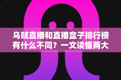 乌贼直播和直播盒子排行榜有什么不同？一文读懂两大观看方式的区别与选择指南