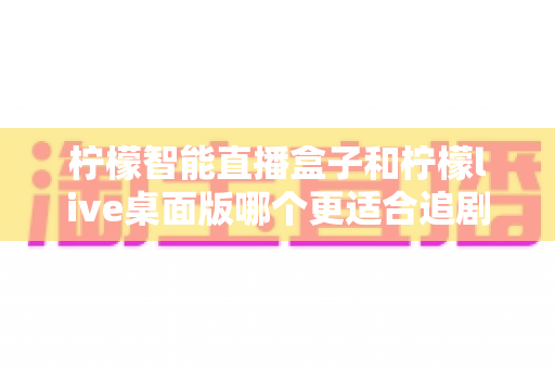 柠檬智能直播盒子和柠檬live桌面版哪个更适合追剧?深度对比帮你选对追剧神器 柠檬智能直播盒子和柠檬live桌面版哪个更适合追剧?深度对比帮你选对追剧神器