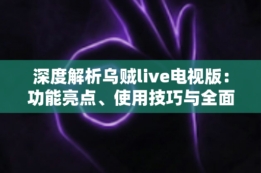 深度解析乌贼live电视版:功能亮点、使用技巧与全面评测指南 深度解析乌贼live电视版:功能亮点、使用技巧与全面评测指南