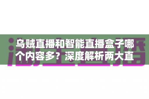 乌贼直播和智能直播盒子哪个内容多？深度解析两大直播平台的内容储备与选择指南
