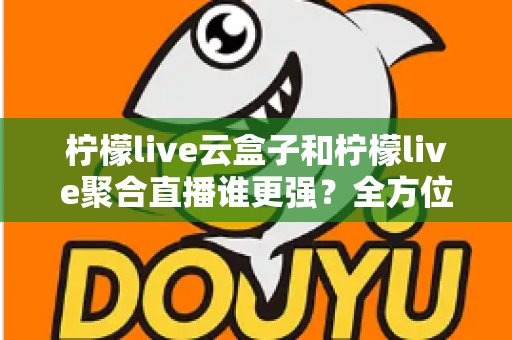 柠檬live云盒子和柠檬live聚合直播谁更强？全方位深度对比评测与选购指南
