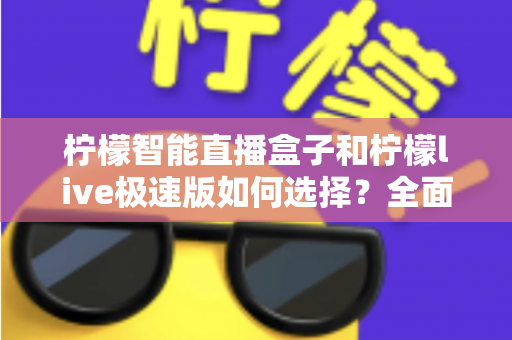 柠檬智能直播盒子和柠檬live极速版如何选择？全面对比分析与选购指南