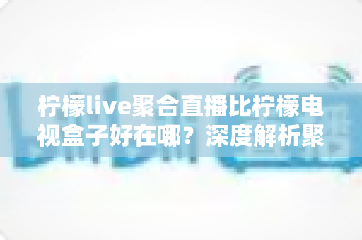 柠檬live聚合直播比柠檬电视盒子好在哪?深度解析聚合直播软件的核心优势与选购指南 柠檬live聚合直播比柠檬电视盒子好在哪?深度解析聚合直播软件的核心优势与选购指南
