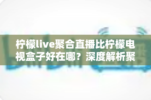 柠檬live聚合直播比柠檬电视盒子好在哪?深度解析聚合直播软件的核心优势与选购指南 柠檬live聚合直播比柠檬电视盒子好在哪?深度解析聚合直播软件的核心优势与选购指南