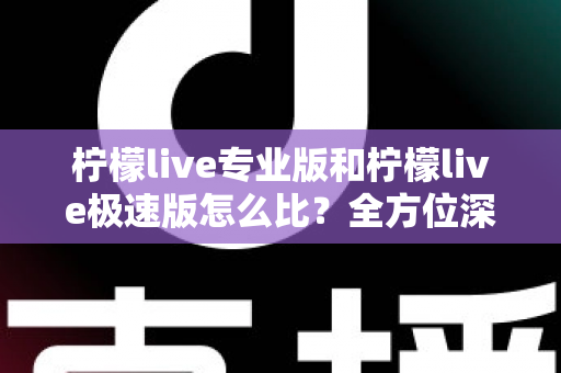 柠檬live专业版和柠檬live极速版怎么比？全方位深度解析助你选对版本