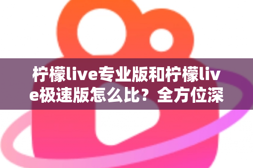 柠檬live专业版和柠檬live极速版怎么比？全方位深度解析助你选对版本